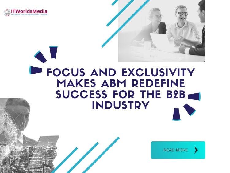 Focus and Exclusivity Makes ABM (Account Based Marketing) Redefine Success for the B2B Industry!